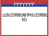 山东日照航海学校(日照航校)