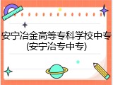 安宁冶金高等专科学校中专(安宁冶专中专)