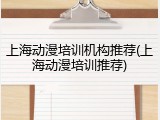 上海动漫培训机构推荐(上海动漫培训推荐)