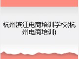 杭州滨江电商培训学校(杭州电商培训)