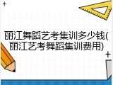 丽江舞蹈艺考集训多少钱(丽江艺考舞蹈集训费用)