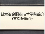 甘肃冶金职业技术学院简介(甘冶院简介)