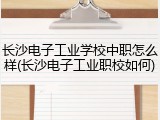 长沙电子工业学校中职怎么样(长沙电子工业职校如何)