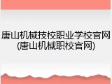 唐山机械技校职业学校官网(唐山机械职校官网)