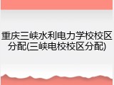 重庆三峡水利电力学校校区分配(三峡电校校区分配)