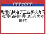 荆州机械电子工业学校有高考班吗(荆州机电校有高考班吗)