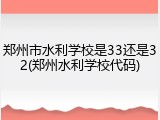郑州市水利学校是33还是32(郑州水利学校代码)