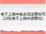 考不上高中就去司法警校可以吗(考不上高中读警校)