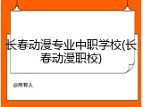 长春动漫专业中职学校(长春动漫职校)