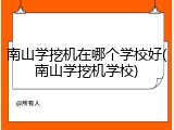 南山学挖机在哪个学校好(南山学挖机学校)