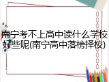 南宁考不上高中读什么学校好些呢(南宁高中落榜择校)