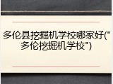 多伦县挖掘机学校哪家好("多伦挖掘机学校")