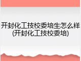 开封化工技校委培生怎么样(开封化工技校委培)