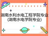 湖南水利水电工程学院专业(湖南水电学院专业)