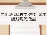 昆明现代科技学校招生范围(昆明现代招生)