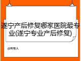 遂宁产后修复哪家医院最专业(遂宁专业产后修复)