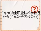 广东省冶金职业技术学校是公办(广东冶金职校公办)