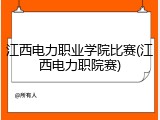 江西电力职业学院比赛(江西电力职院赛)