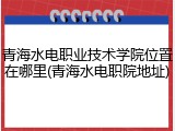 青海水电职业技术学院位置在哪里(青海水电职院地址)