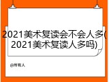 2021美术复读会不会人多(2021美术复读人多吗)