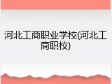 河北工商职业学校(河北工商职校)