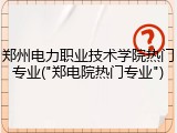 郑州电力职业技术学院热门专业("郑电院热门专业")