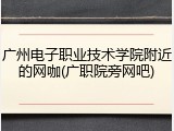 广州电子职业技术学院附近的网咖(广职院旁网吧)