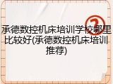 承德数控机床培训学校哪里比较好(承德数控机床培训推荐)
