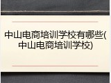 中山电商培训学校有哪些(中山电商培训学校)