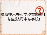 航海技术专业学校有哪些中专生(航海中专学校)