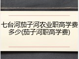 七台河茄子河农业职高学费多少(茄子河职高学费)