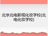 北京北电影视化妆学校(北电化妆学校)