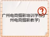广州电商摄影培训学校(广州电商摄影教学)