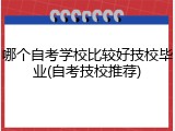 哪个自考学校比较好技校毕业(自考技校推荐)