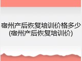 宿州产后恢复培训价格多少(宿州产后恢复培训价)