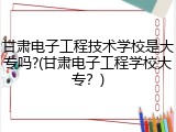 甘肃电子工程技术学校是大专吗?(甘肃电子工程学校大专？)