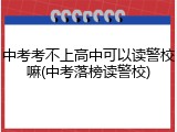 中考考不上高中可以读警校嘛(中考落榜读警校)