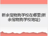 新余宠物狗学校在哪里(新余宠物狗学校地址)