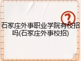 石家庄外事职业学院有校招吗(石家庄外事校招)