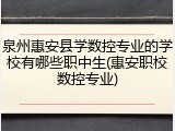泉州惠安县学数控专业的学校有哪些职中生(惠安职校数控专业)
