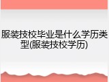 服装技校毕业是什么学历类型(服装技校学历)