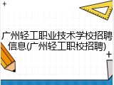 广州轻工职业技术学校招聘信息(广州轻工职校招聘)