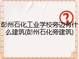 彭州石化工业学校旁边有什么建筑(彭州石化旁建筑)
