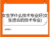 女生学什么技术专业好(女生适合的技术专业)