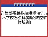 许昌鄢陵县数控维修培训技术学校怎么样(鄢陵数控维修培训)