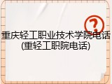 重庆轻工职业技术学院电话(重轻工职院电话)