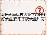 资阳环境科技职业学院好不好就业(资阳职院就业如何)