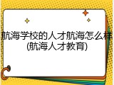 航海学校的人才航海怎么样(航海人才教育)