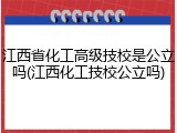 江西省化工高级技校是公立吗(江西化工技校公立吗)