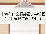 上海有什么服装设计学校招生(上海服装设计招生)